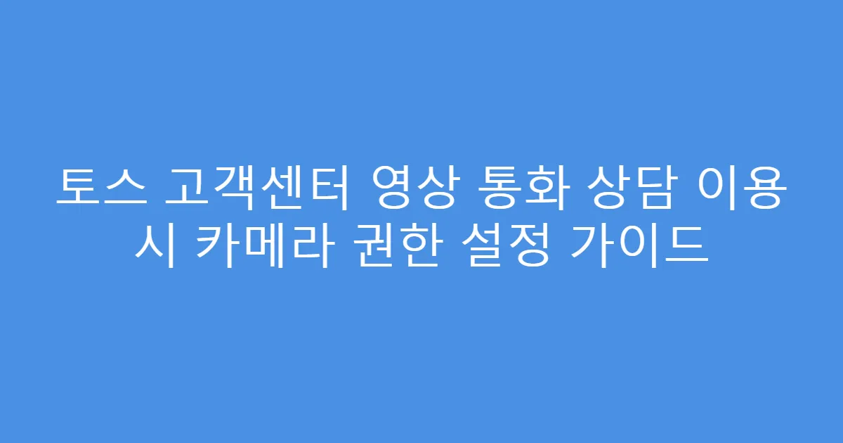 토스 고객센터 영상 통화 상담 이용 시 카메라 권한 설정 가이드