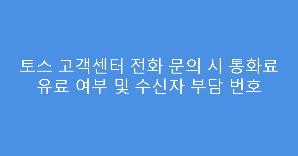 토스 고객센터 전화 문의 시 통화료 유료 여부 및 수신자 부담 번호