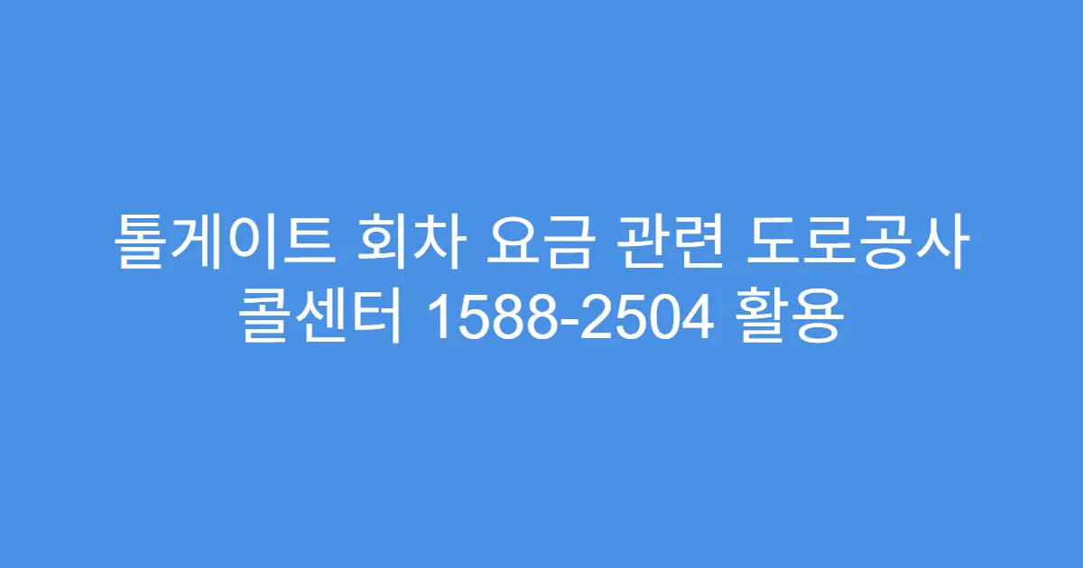 톨게이트 회차 요금 관련 도로공사 콜센터 1588-2504 활용