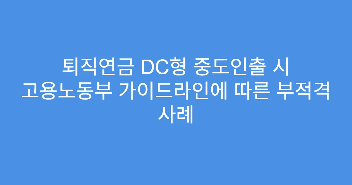 퇴직연금 DC형 중도인출 시 고용노동부 가이드라인에 따른 부적격 사례