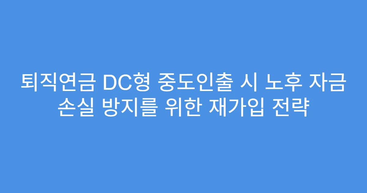 퇴직연금 DC형 중도인출 시 노후 자금 손실 방지를 위한 재가입 전략