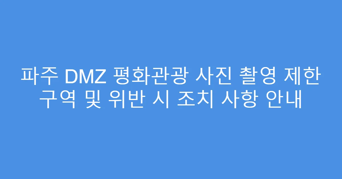 파주 DMZ 평화관광 사진 촬영 제한 구역 및 위반 시 조치 사항 안내