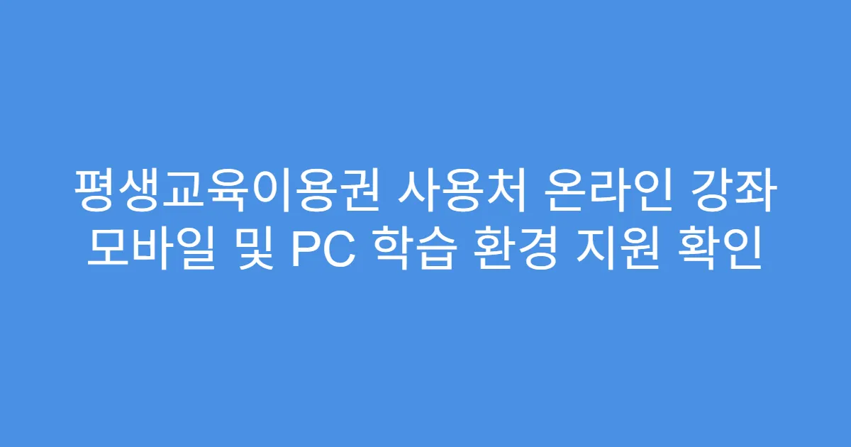 평생교육이용권 사용처 온라인 강좌 모바일 및 PC 학습 환경 지원 확인