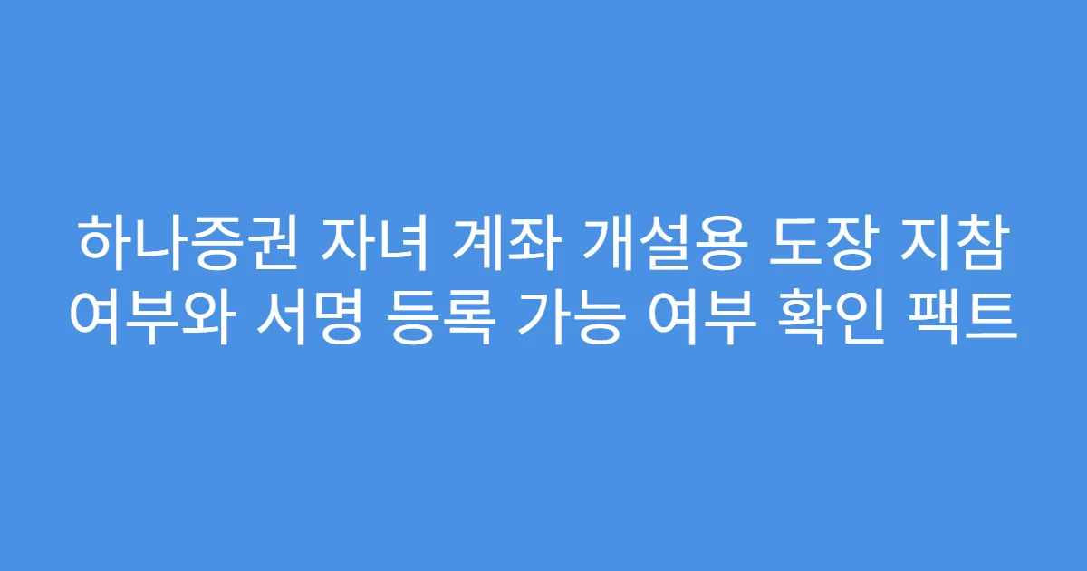 하나증권 자녀 계좌 개설용 도장 지참 여부와 서명 등록 가능 여부 확인 팩트