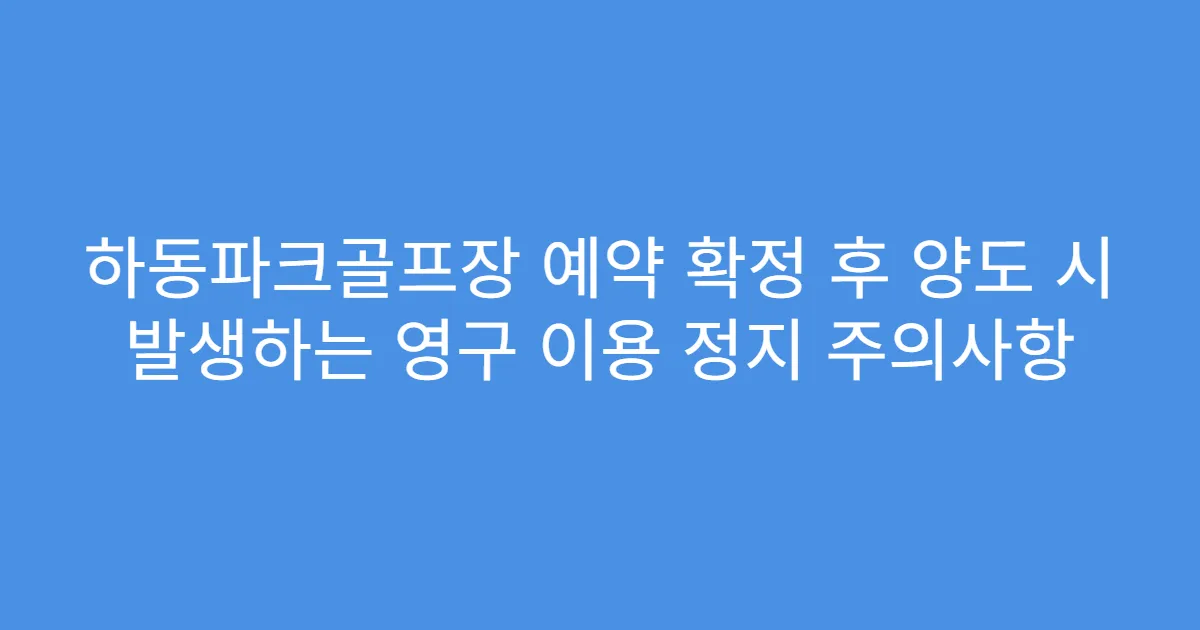 하동파크골프장 예약 확정 후 양도 시 발생하는 영구 이용 정지 주의사항
