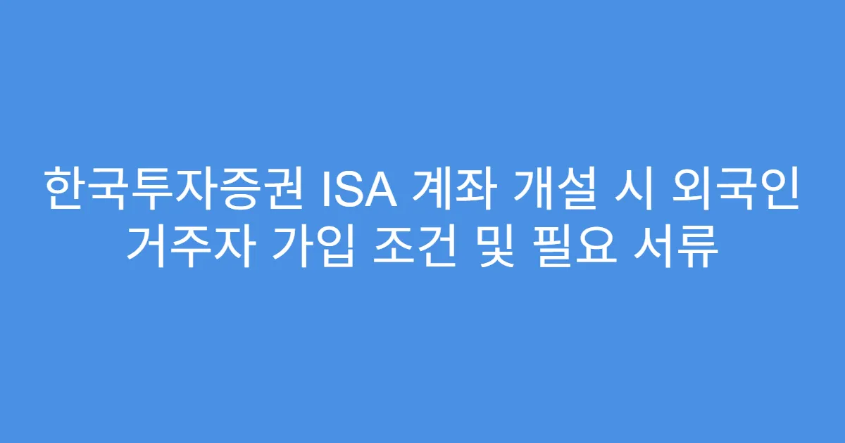 한국투자증권 ISA 계좌 개설 시 외국인 거주자 가입 조건 및 필요 서류