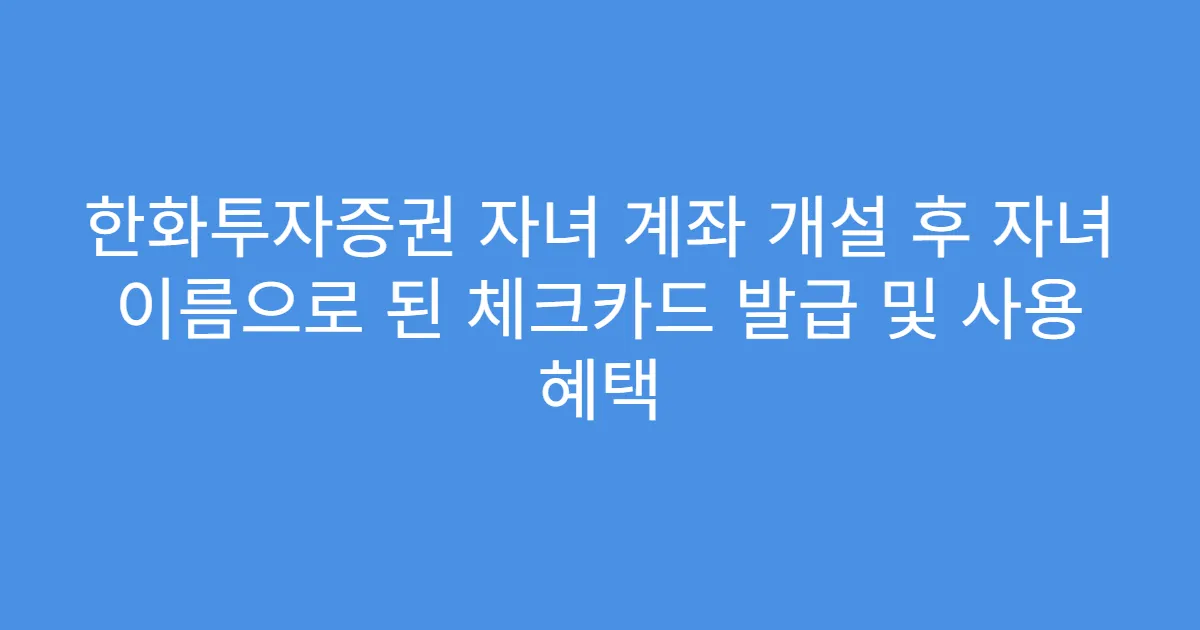 한화투자증권 자녀 계좌 개설 후 자녀 이름으로 된 체크카드 발급 및 사용 혜택