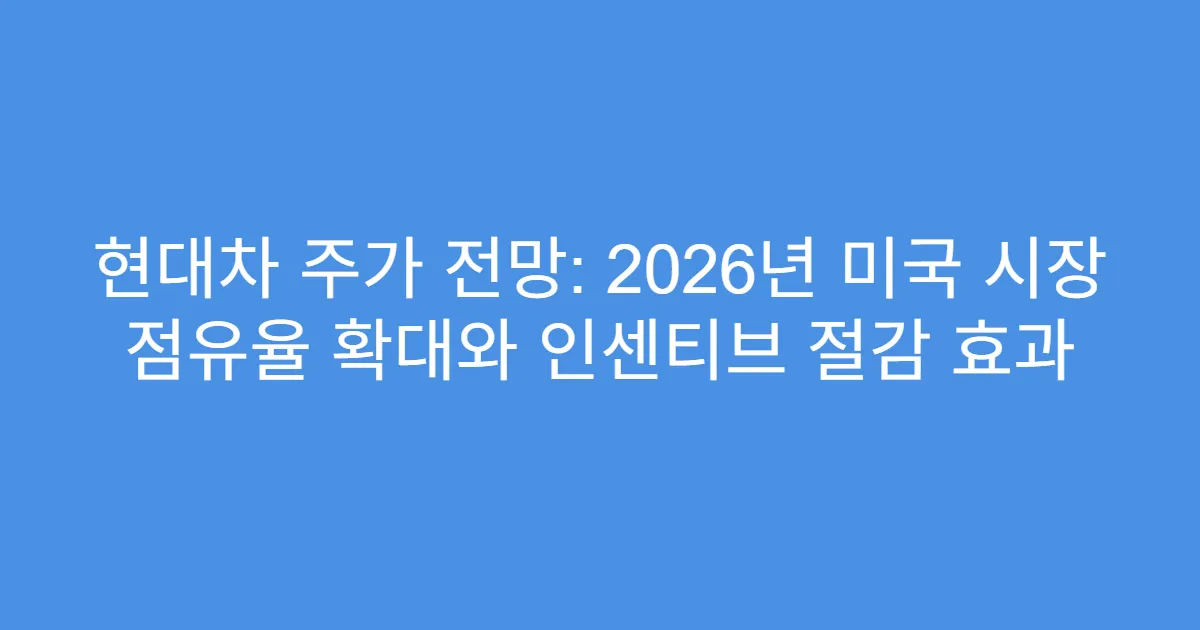 현대차 주가 전망: 2026년 미국 시장 점유율 확대와 인센티브 절감 효과