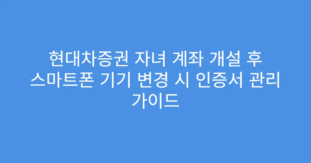 현대차증권 자녀 계좌 개설 후 스마트폰 기기 변경 시 인증서 관리 가이드