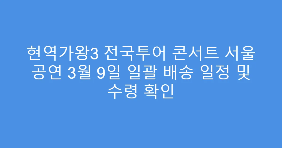 현역가왕3 전국투어 콘서트 서울 공연 3월 9일 일괄 배송 일정 및 수령 확인