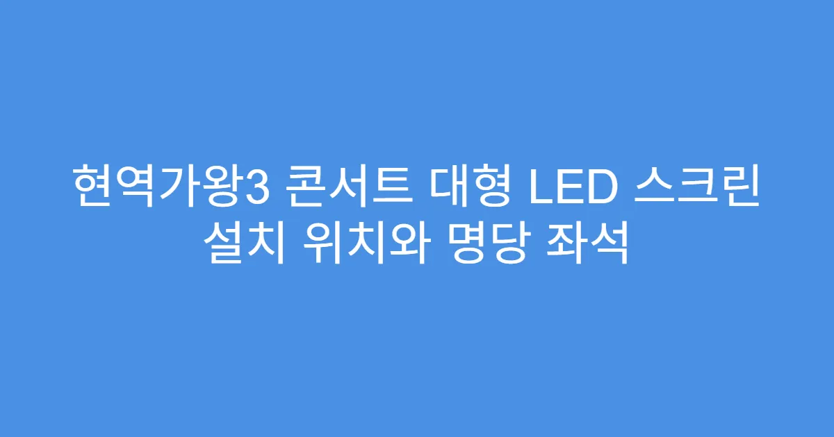 현역가왕3 콘서트 대형 LED 스크린 설치 위치와 명당 좌석