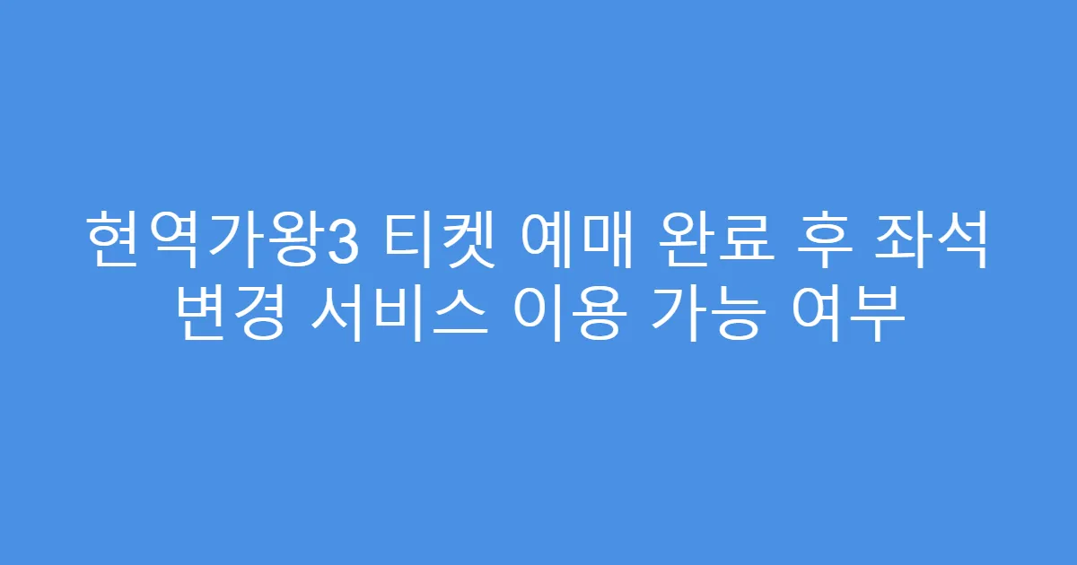 현역가왕3 티켓 예매 완료 후 좌석 변경 서비스 이용 가능 여부