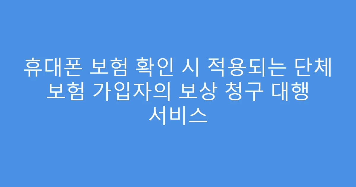 휴대폰 보험 확인 시 적용되는 단체 보험 가입자의 보상 청구 대행 서비스