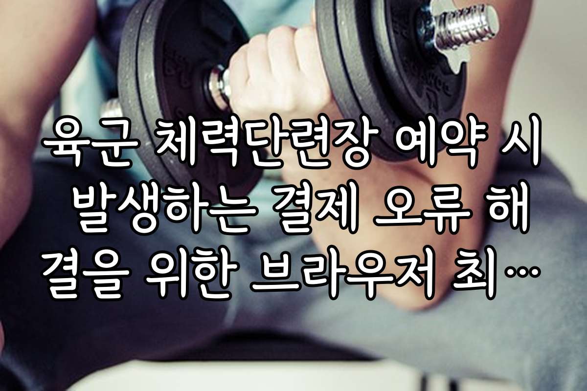 육군 체력단련장 예약 시 발생하는 결제 오류 해결을 위한 브라우저 최적화 법