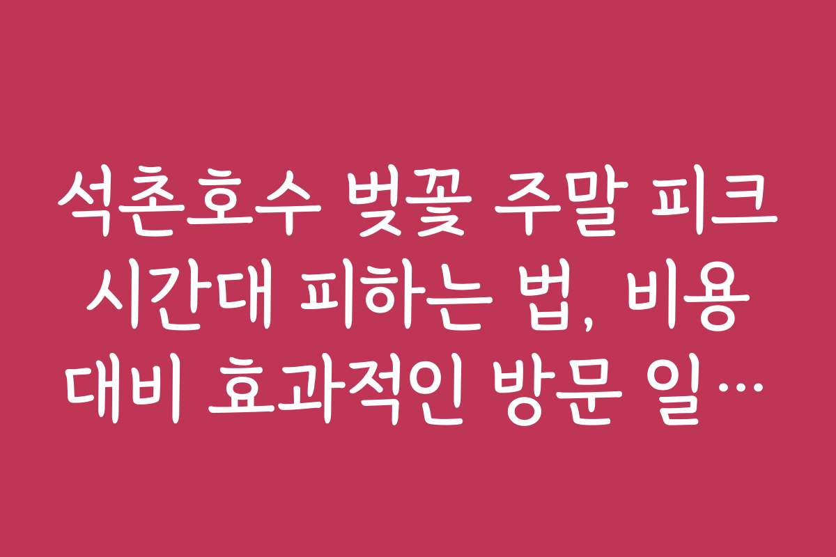 석촌호수 벚꽃 주말 피크 시간대 피하는 법, 비용 대비 효과적인 방문 일정 설계법