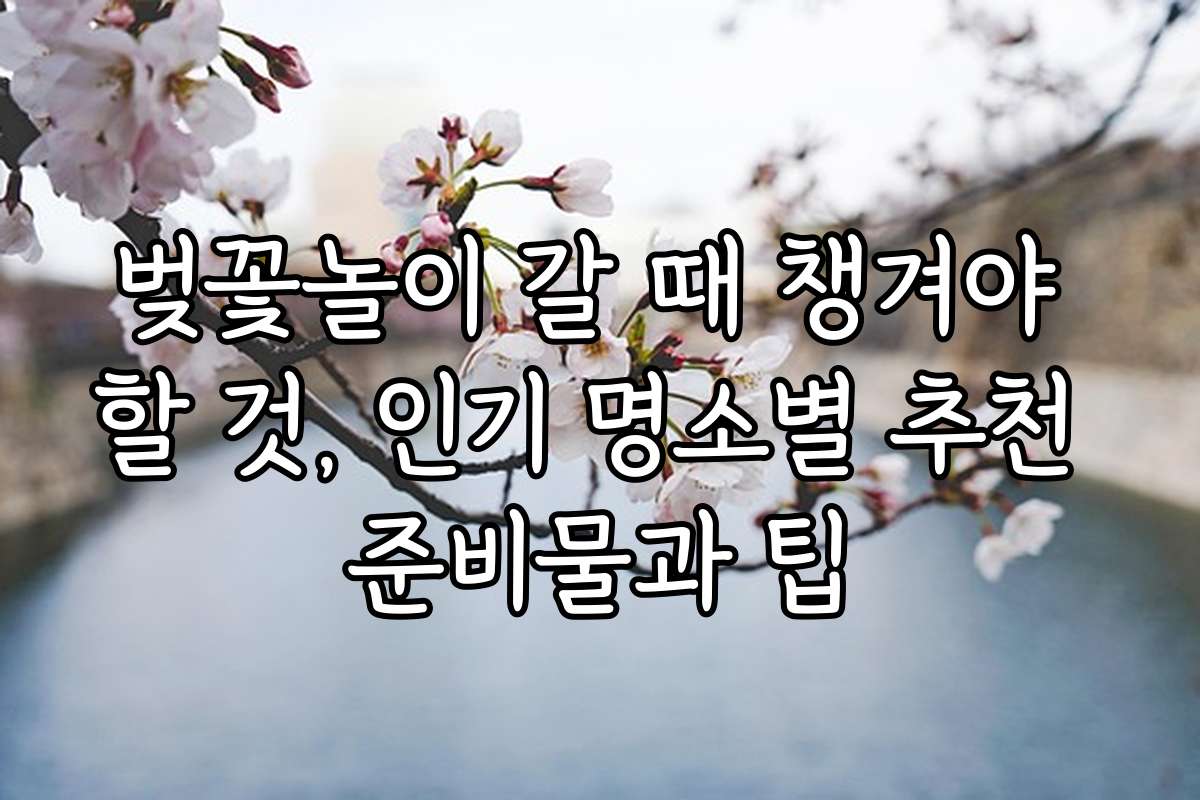 벚꽃놀이 갈 때 챙겨야 할 것, 인기 명소별 추천 준비물과 팁