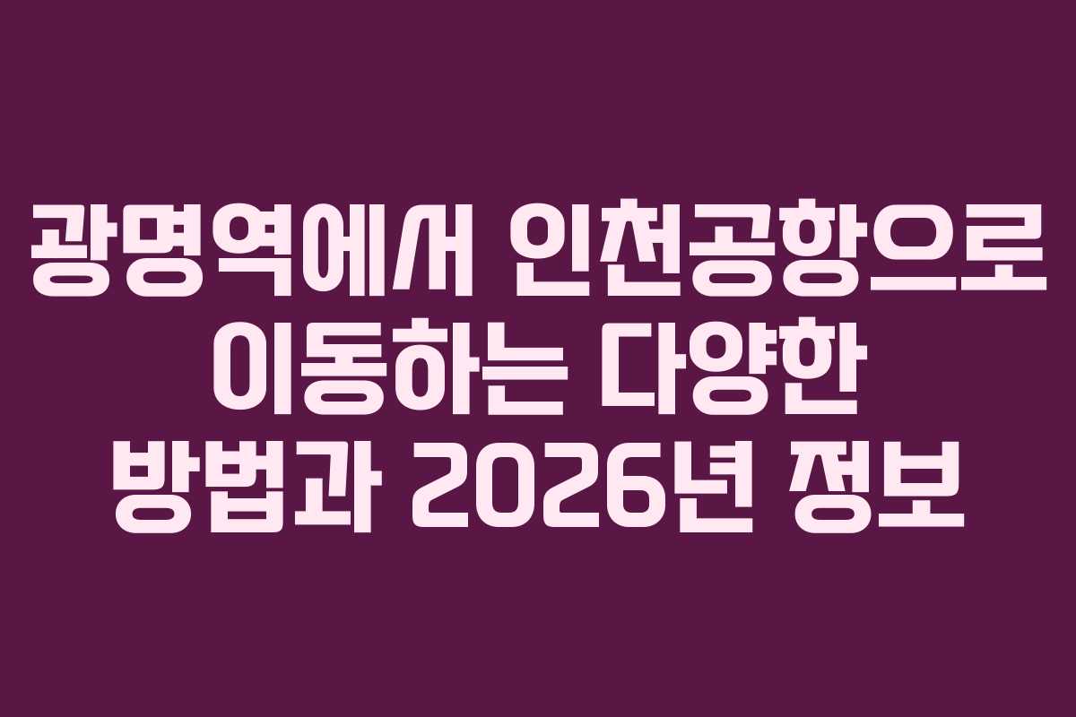 광명역에서 인천공항으로 이동하는 다양한 방법과 2026년 정보