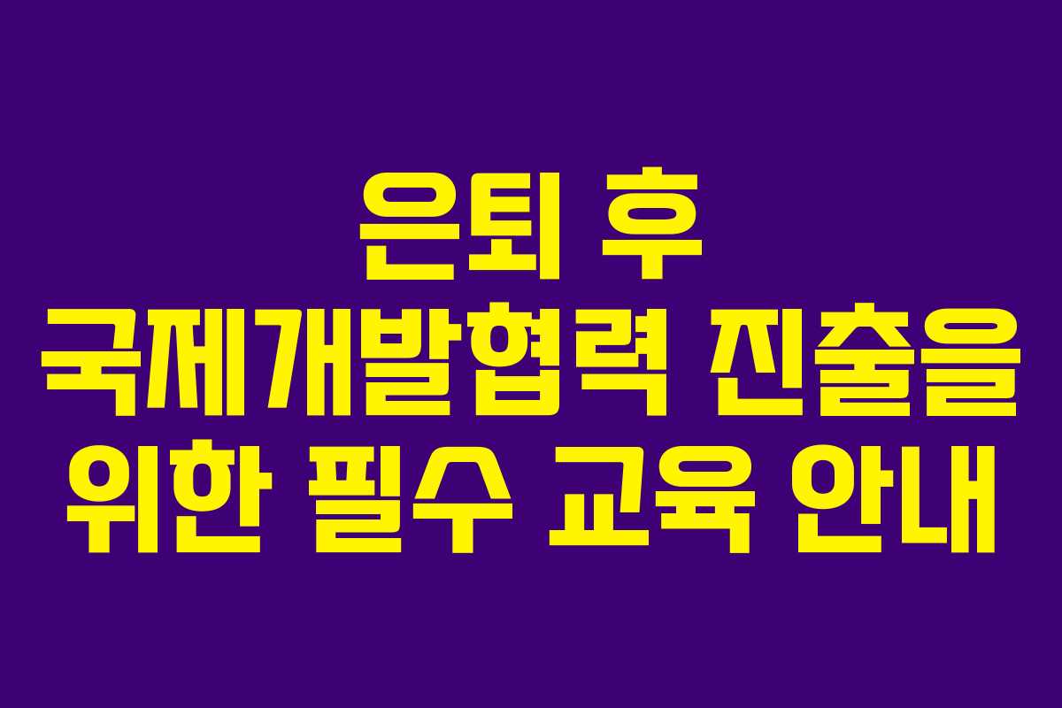 은퇴 후 국제개발협력 진출을 위한 필수 교육 안내
