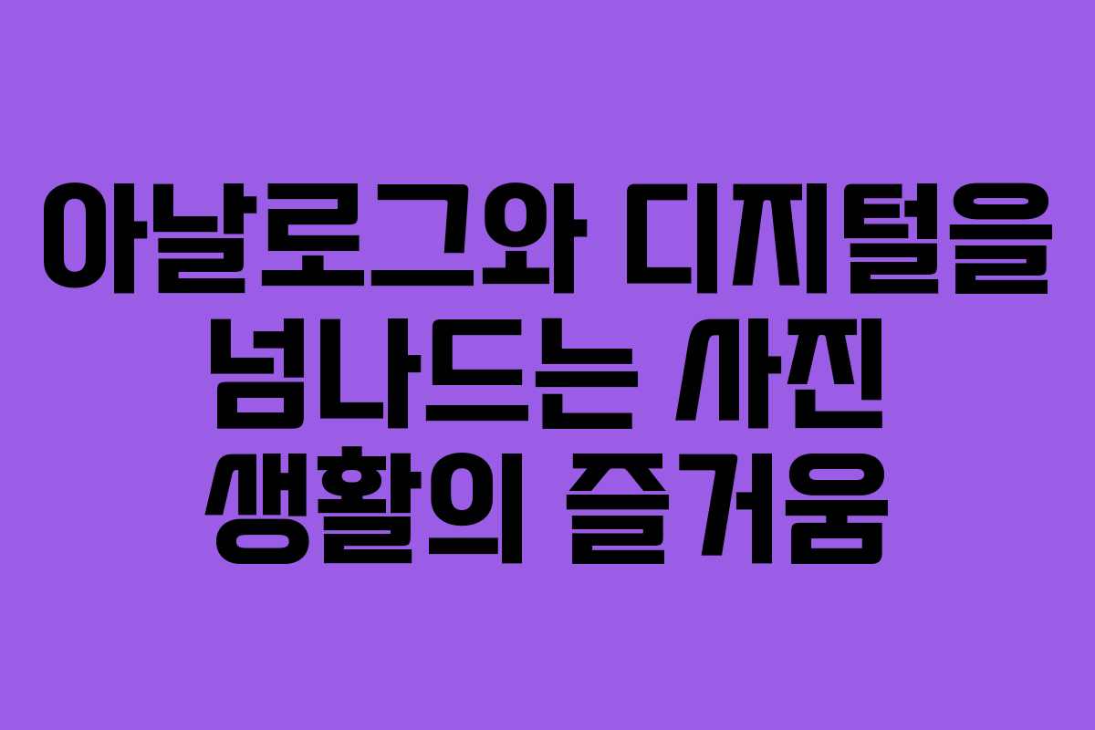 아날로그와 디지털을 넘나드는 사진 생활의 즐거움