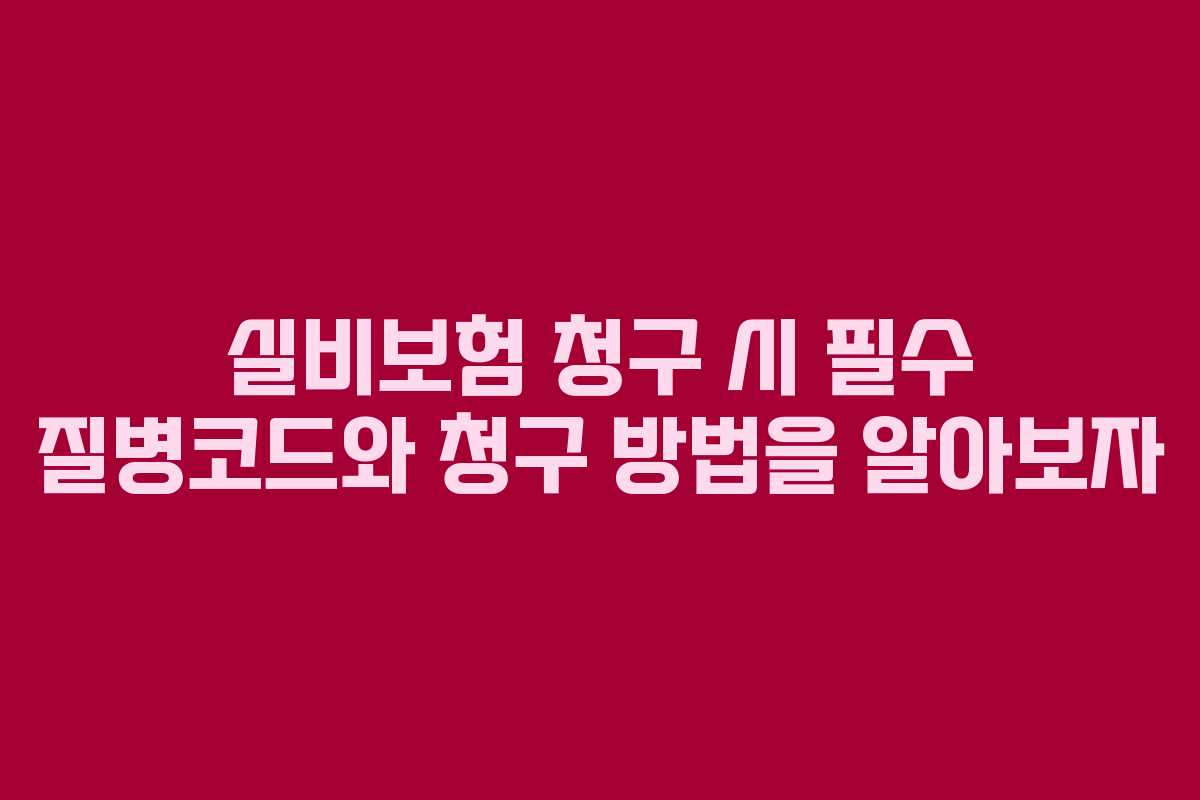 실비보험 청구 시 필수 질병코드와 청구 방법을 알아보자