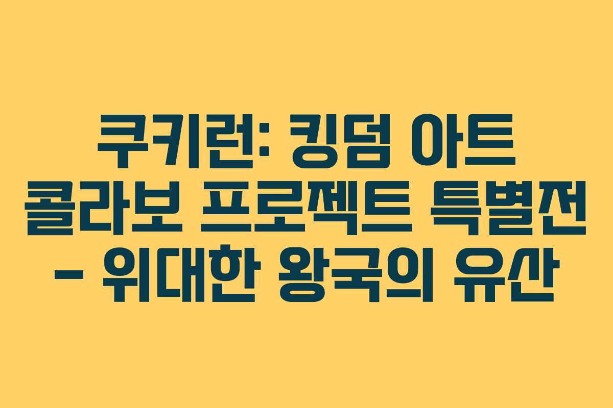 쿠키런: 킹덤 아트 콜라보 프로젝트 특별전 – 위대한 왕국의 유산
