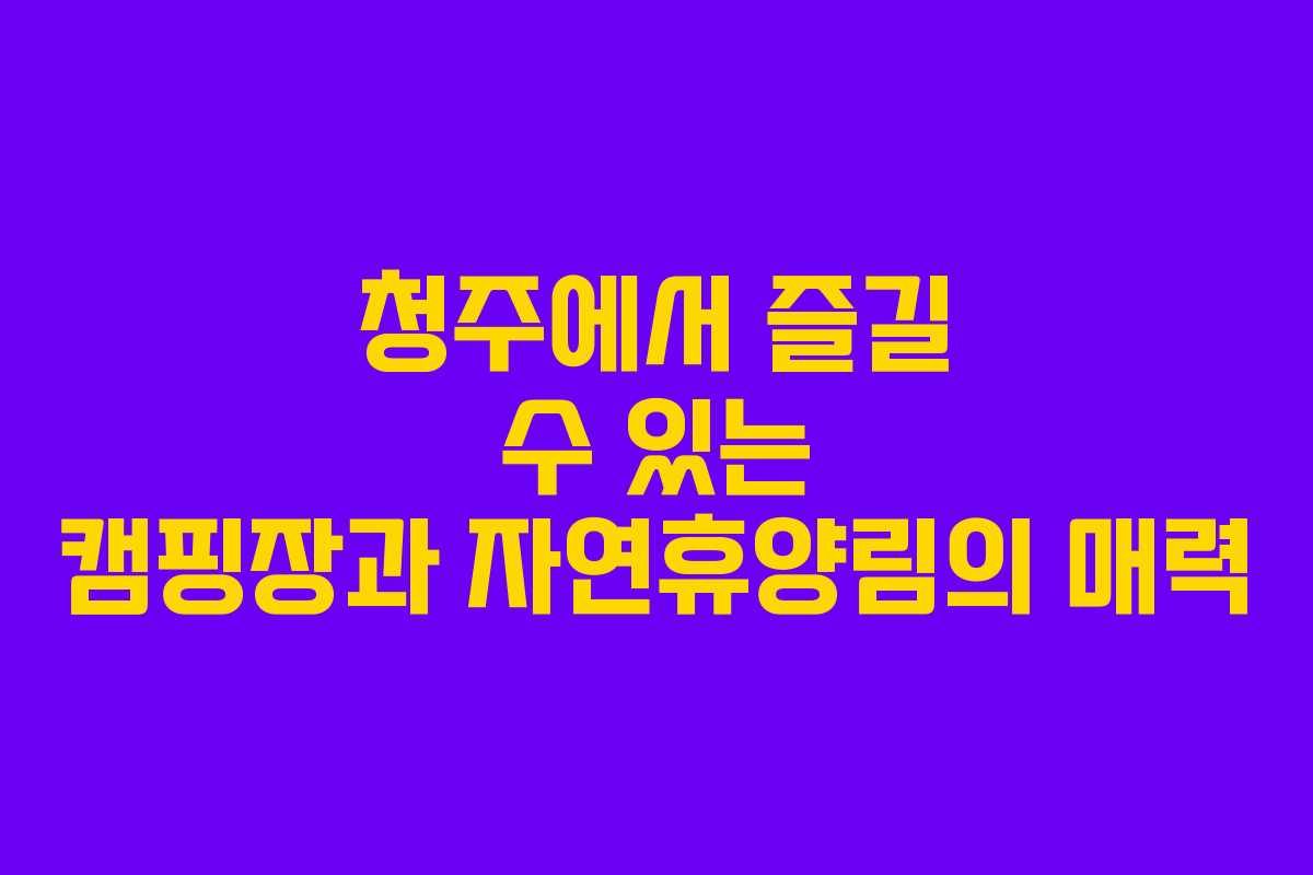 청주에서 즐길 수 있는 캠핑장과 자연휴양림의 매력