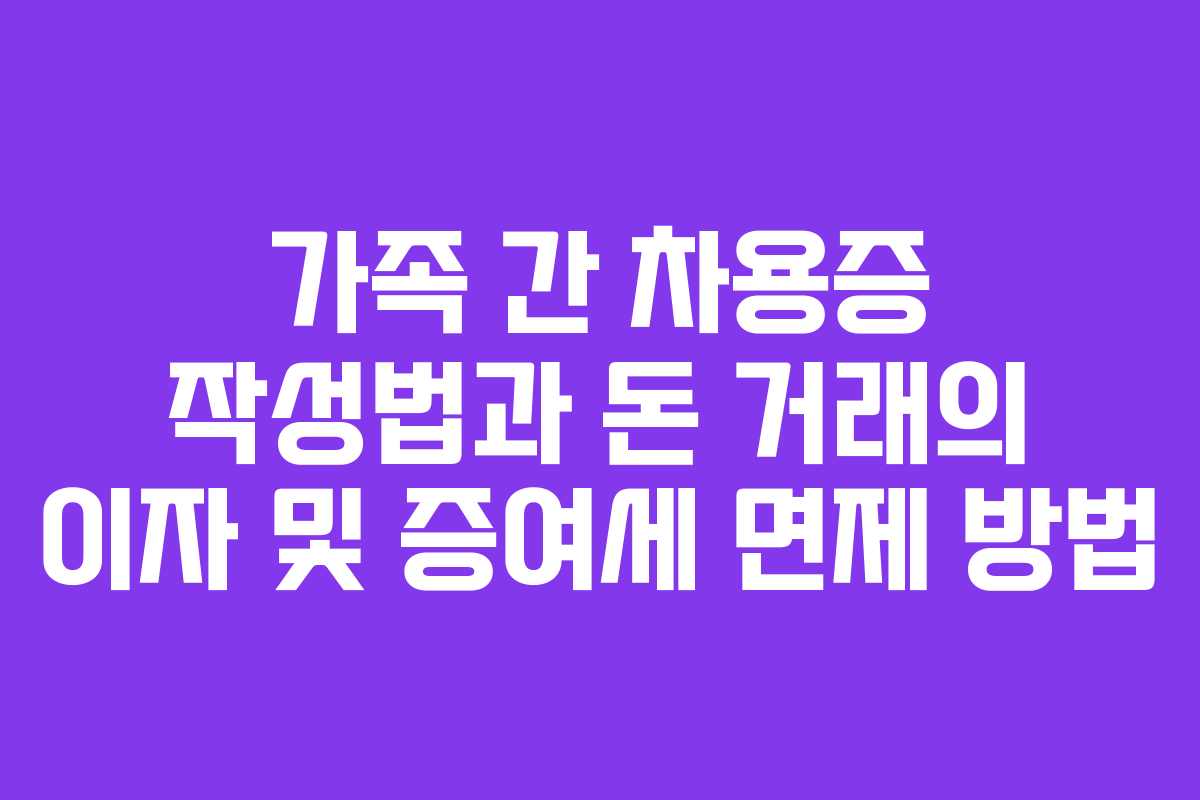 가족 간 차용증 작성법과 돈 거래의 이자 및 증여세 면제 방법