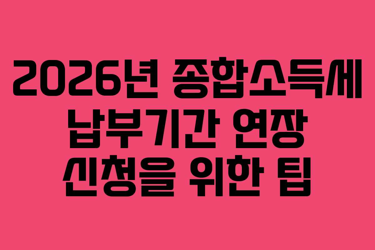 2026년 종합소득세 납부기간 연장 신청을 위한 팁