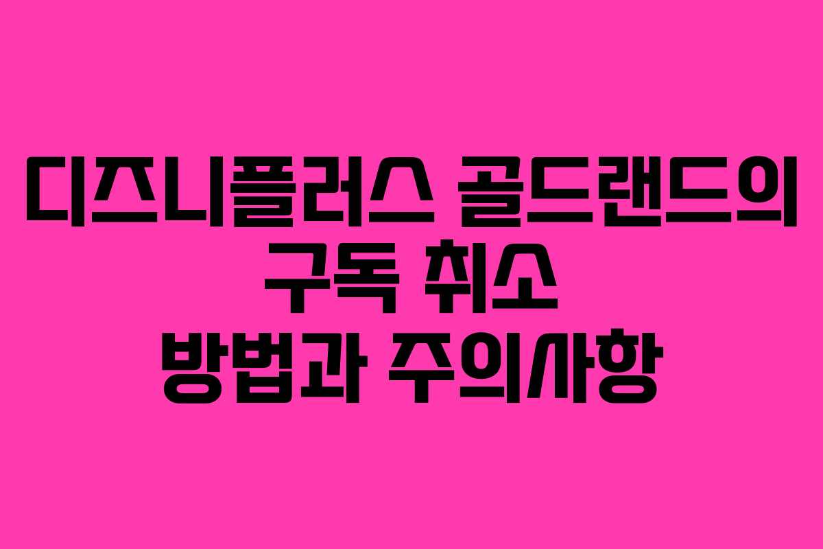 디즈니플러스 골드랜드의 구독 취소 방법과 주의사항