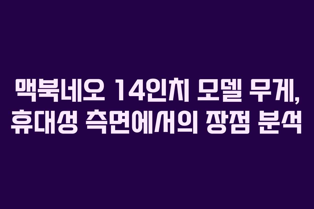 맥북네오 14인치 모델 무게, 휴대성 측면에서의 장점 분석