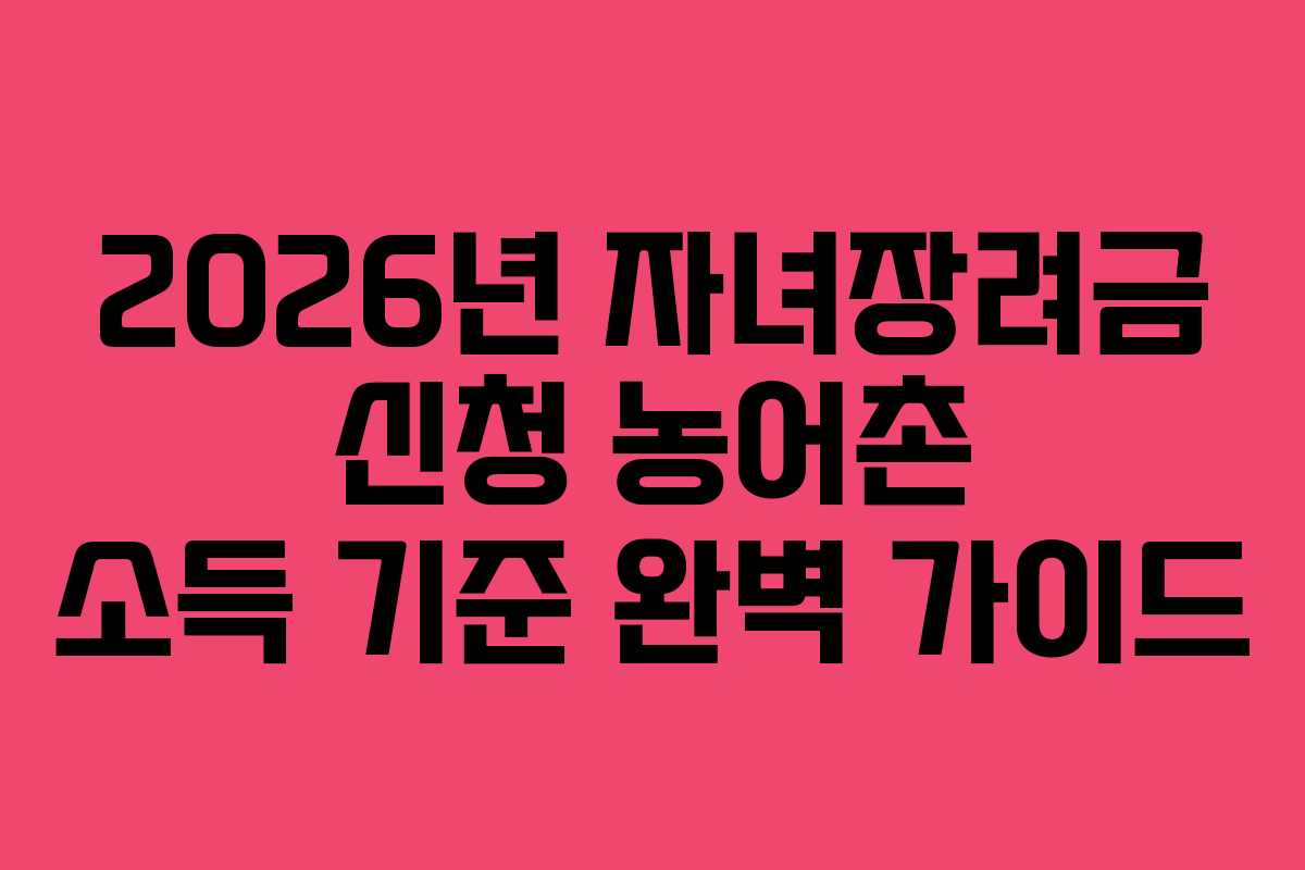 2026년 자녀장려금 신청 농어촌 소득 기준 완벽 가이드