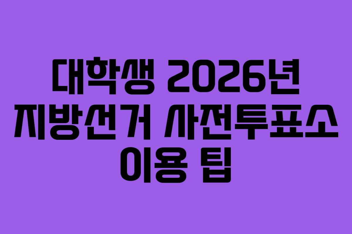 대학생 2026년 지방선거 사전투표소 이용 팁