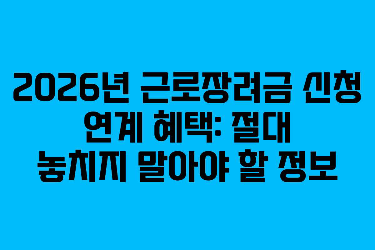 2026년 근로장려금 신청 연계 혜택: 절대 놓치지 말아야 할 정보