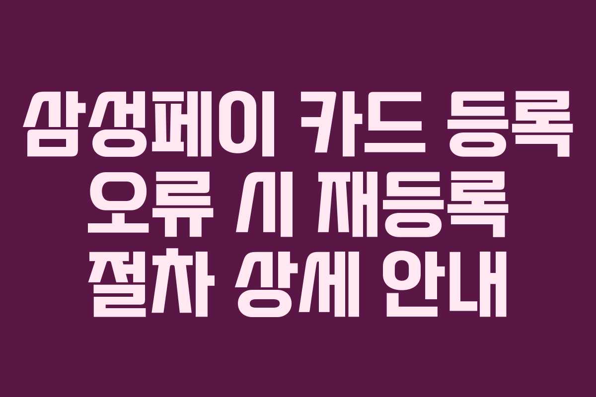 삼성페이 카드 등록 오류 시 재등록 절차 상세 안내