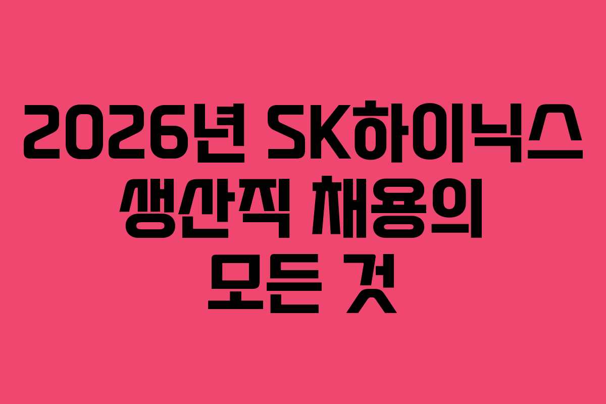 2026년 SK하이닉스 생산직 채용의 모든 것
