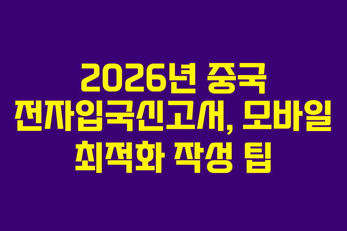 2026년 중국 전자입국신고서, 모바일 최적화 작성 팁