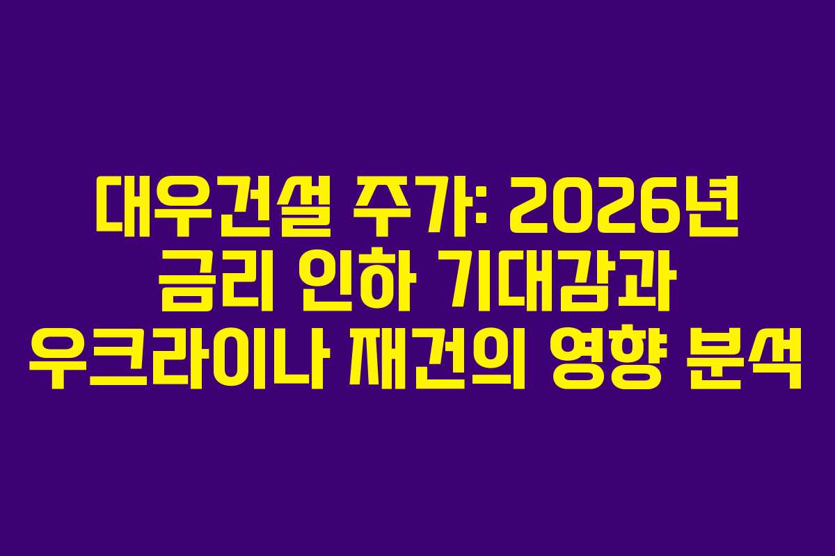 대우건설 주가: 2026년 금리 인하 기대감과 우크라이나 재건의 영향 분석