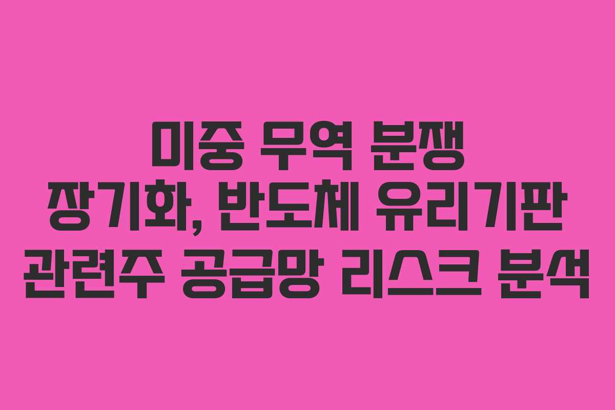 미중 무역 분쟁 장기화, 반도체 유리기판 관련주 공급망 리스크 분석