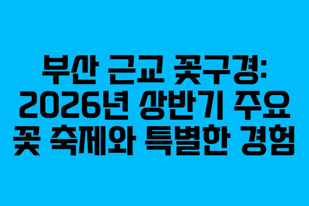 부산 근교 꽃구경: 2026년 상반기 주요 꽃 축제와 특별한 경험