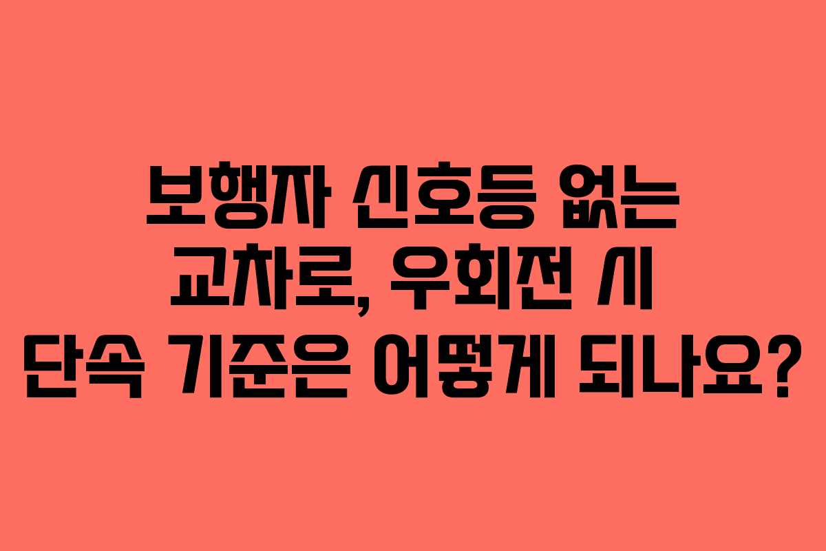 보행자 신호등 없는 교차로, 우회전 시 단속 기준은 어떻게 되나요?