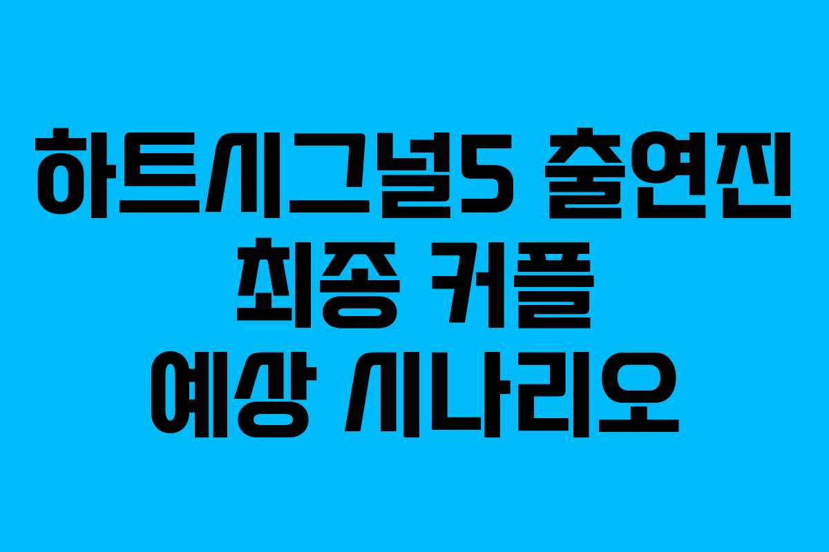 하트시그널5 출연진 최종 커플 예상 시나리오
