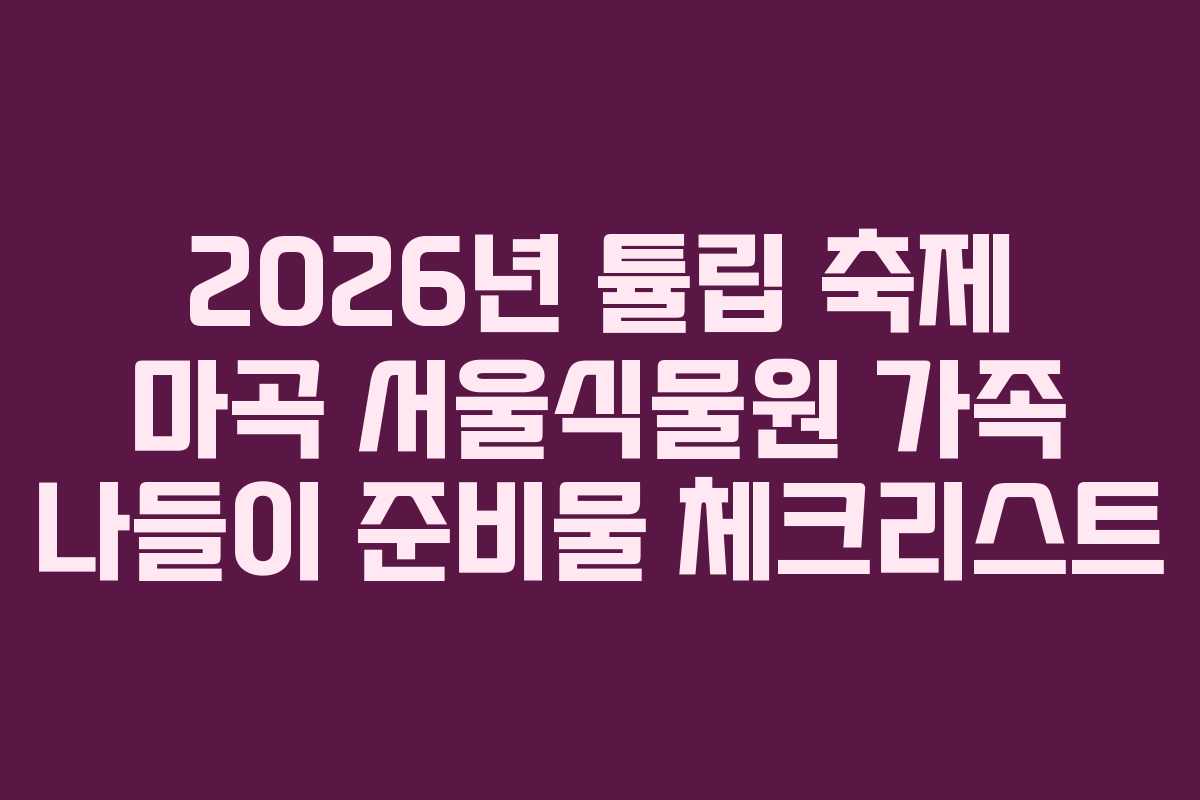 2026년 튤립 축제 마곡 서울식물원 가족 나들이 준비물 체크리스트