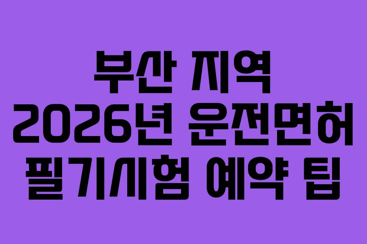 부산 지역 2026년 운전면허 필기시험 예약 팁