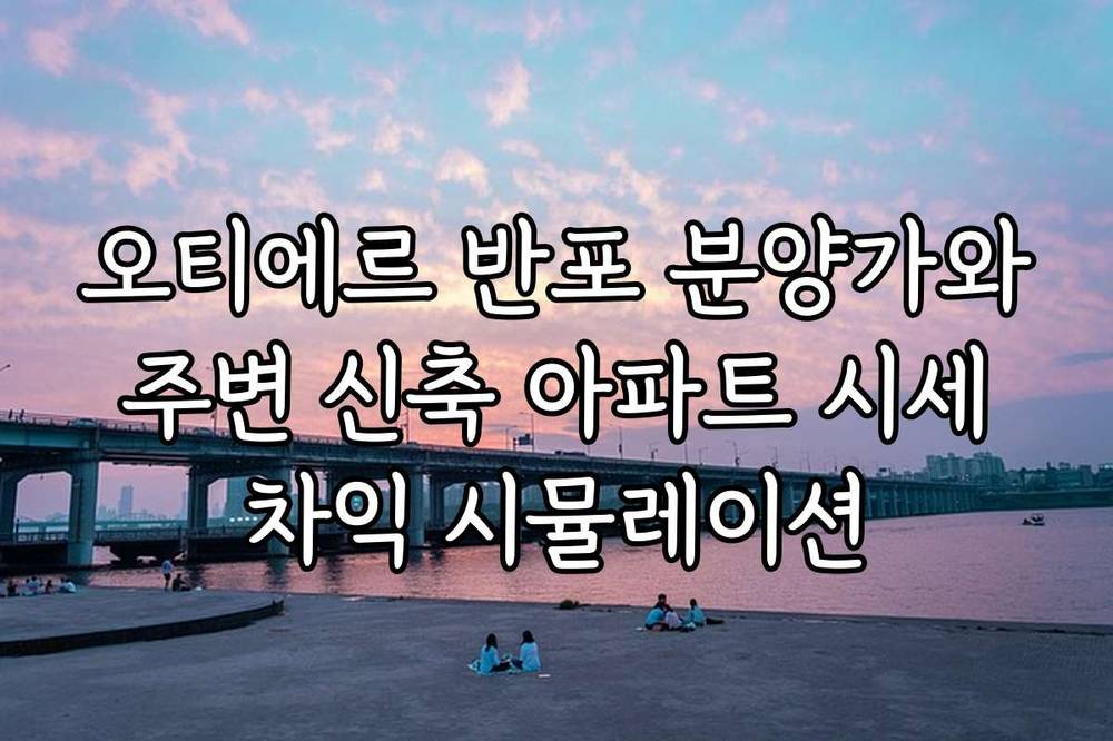 오티에르 반포 분양가와 주변 신축 아파트 시세 차익 시뮬레이션