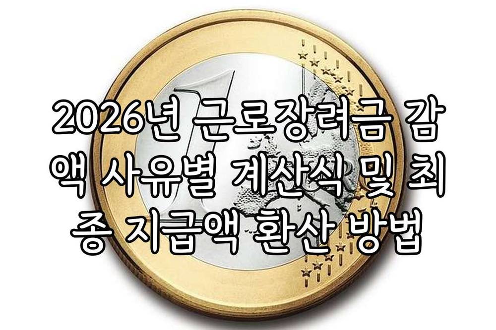 2026년 근로장려금 감액 사유별 계산식 및 최종 지급액 환산 방법