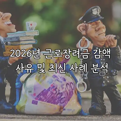 2026년 근로장려금 감액 사유 및 최신 사례 분석