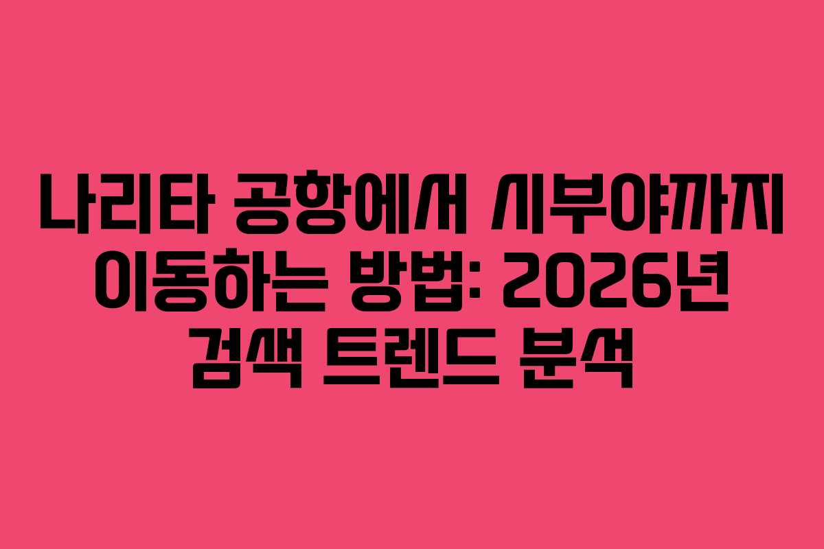 나리타-공항에서-시부야까지-이동하는-방법-2026년-검색-트렌드-분석